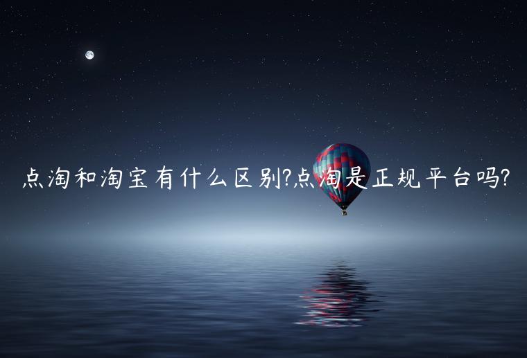 點(diǎn)淘和淘寶有什么區(qū)別?點(diǎn)淘是正規(guī)平臺嗎?